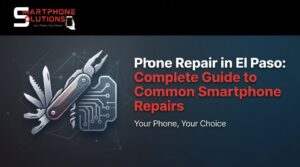 Phone Repair in El Paso: Complete Guide to Common Smartphone Repairs